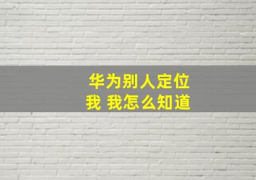 华为别人定位我 我怎么知道